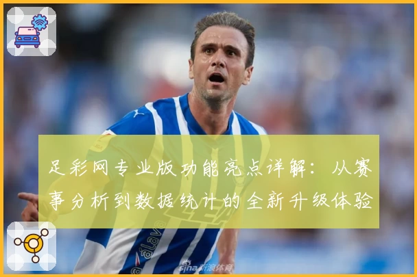 足彩网专业版功能亮点详解：从赛事分析到数据统计的全新升级体验