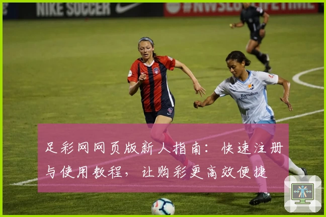 足彩网网页版新人指南：快速注册与使用教程，让购彩更高效便捷
