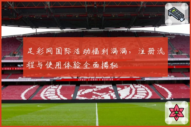 足彩网国际活动福利满满，注册流程与使用体验全面揭秘