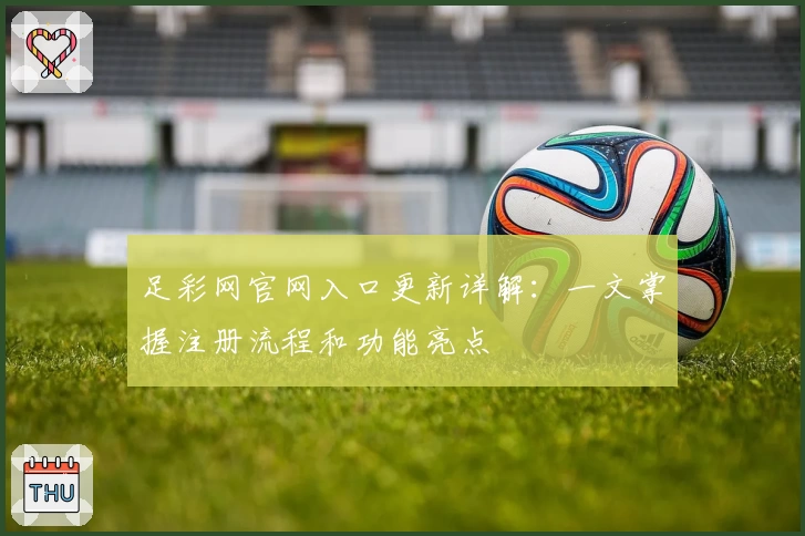 足彩网官网入口更新详解：一文掌握注册流程和功能亮点