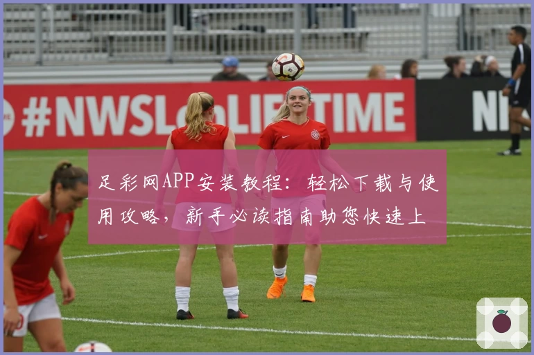足彩网APP安装教程：轻松下载与使用攻略，新手必读指南助您快速上手