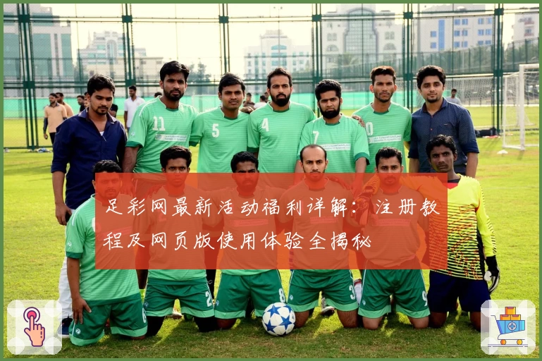足彩网最新活动福利详解：注册教程及网页版使用体验全揭秘