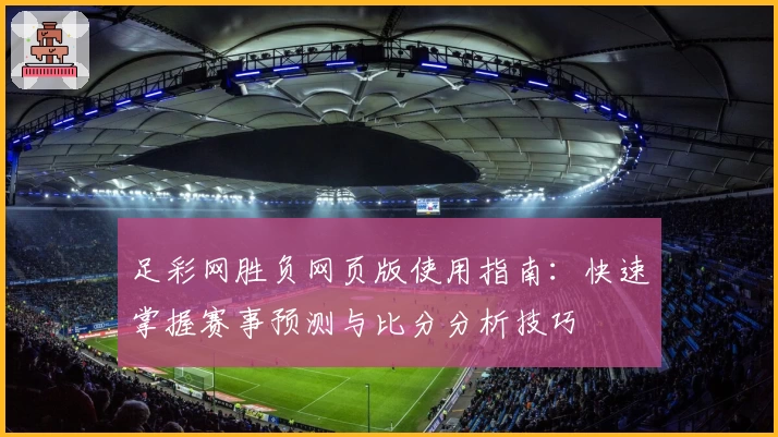 足彩网胜负网页版使用指南：快速掌握赛事预测与比分分析技巧