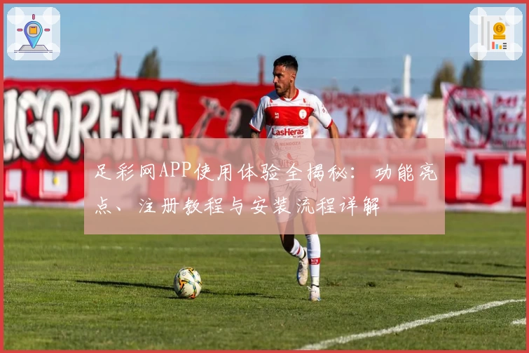 足彩网APP使用体验全揭秘：功能亮点、注册教程与安装流程详解