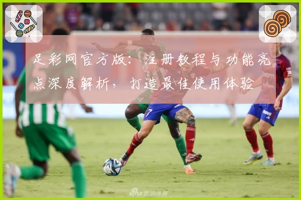足彩网官方版：注册教程与功能亮点深度解析，打造最佳使用体验