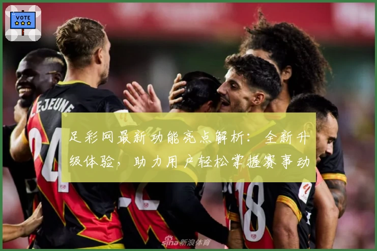 足彩网最新功能亮点解析：全新升级体验，助力用户轻松掌握赛事动态