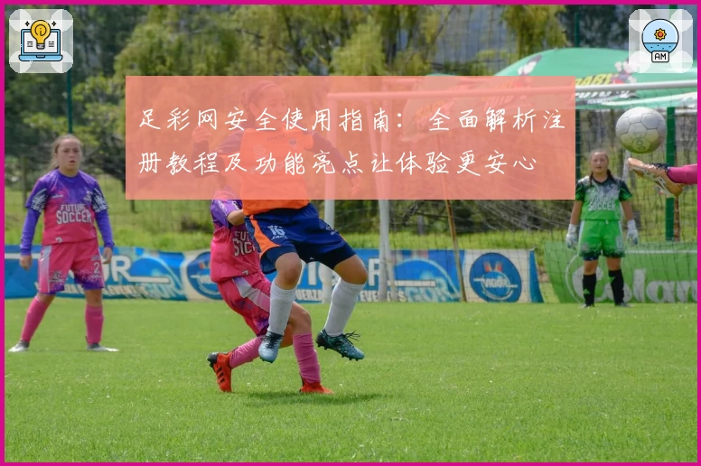 足彩网安全使用指南：全面解析注册教程及功能亮点让体验更安心