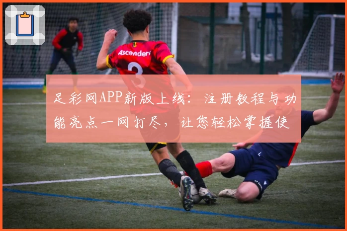足彩网APP新版上线：注册教程与功能亮点一网打尽，让您轻松掌握使用技巧