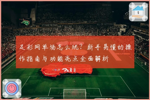 足彩网单场怎么玩？新手易懂的操作指南与功能亮点全面解析