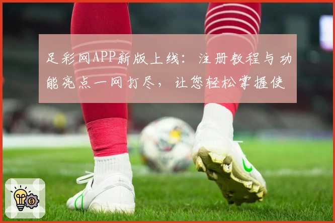足彩网APP新版上线：注册教程与功能亮点一网打尽，让您轻松掌握使用技巧