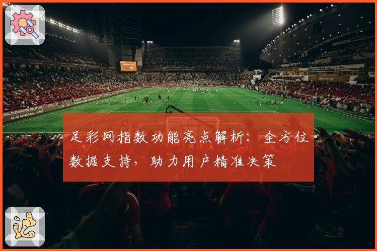 足彩网指数功能亮点解析：全方位数据支持，助力用户精准决策
