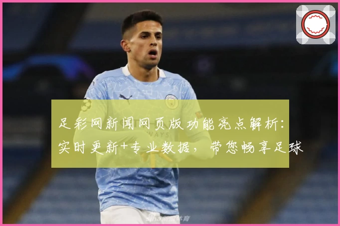 足彩网新闻网页版功能亮点解析:实时更新+专业数据,带您畅享足球资讯新体验