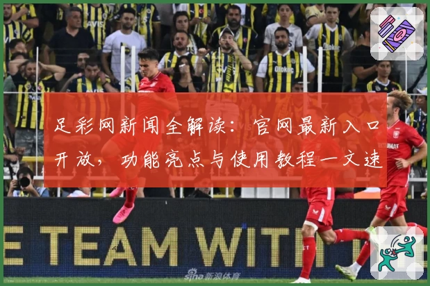 足彩网新闻全解读：官网最新入口开放，功能亮点与使用教程一文速览