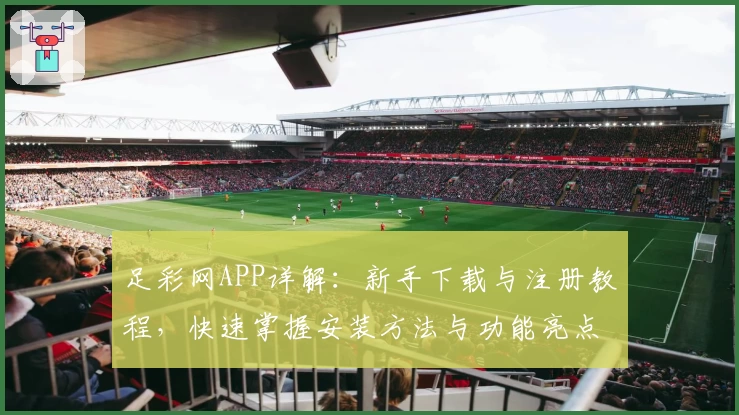足彩网APP详解：新手下载与注册教程，快速掌握安装方法与功能亮点