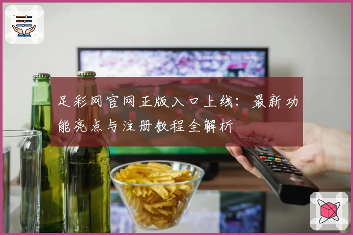 足彩网官网正版入口上线：最新功能亮点与注册教程全解析