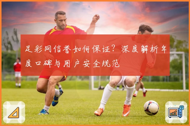 足彩网信誉如何保证？深度解析年度口碑与用户安全规范