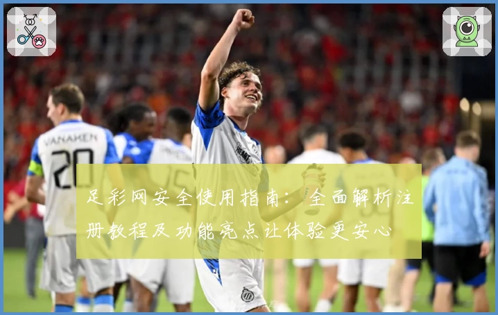 足彩网安全使用指南：全面解析注册教程及功能亮点让体验更安心