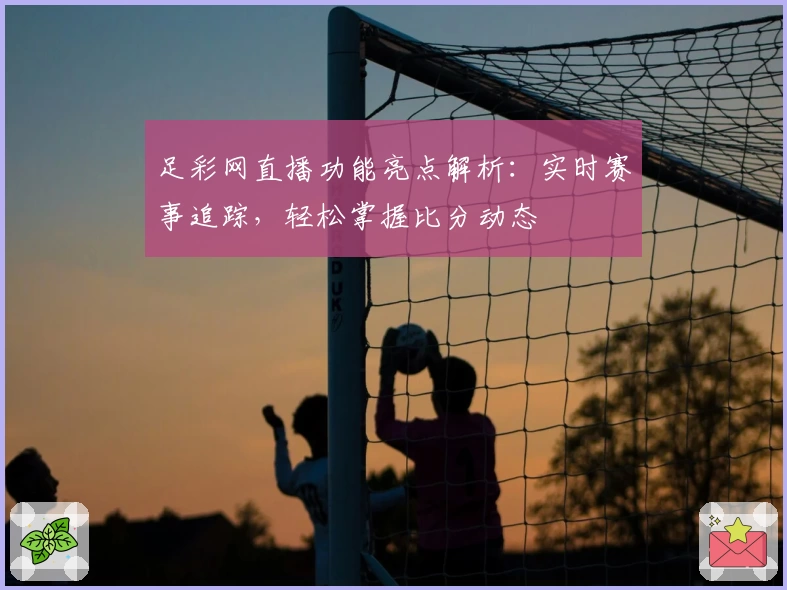 足彩网直播功能亮点解析：实时赛事追踪，轻松掌握比分动态