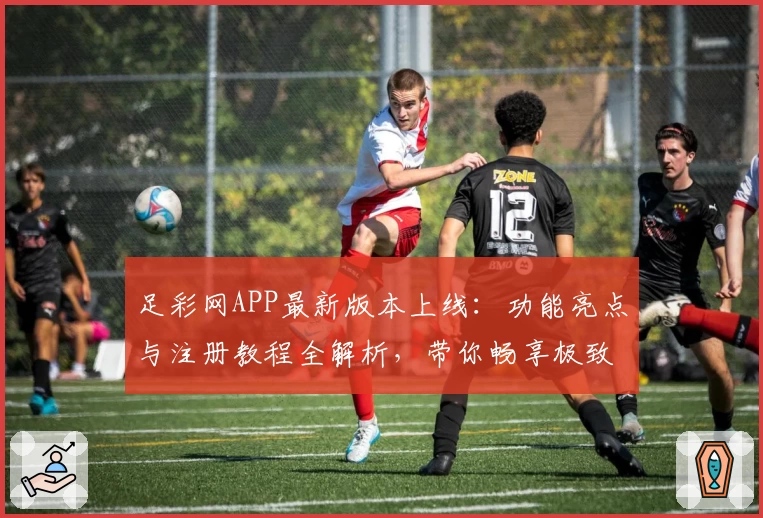 足彩网APP最新版本上线：功能亮点与注册教程全解析，带你畅享极致使用体验