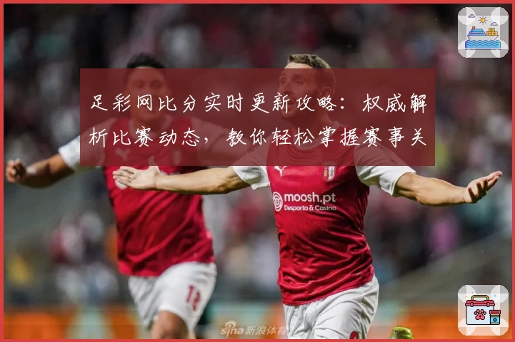 足彩网比分实时更新攻略：权威解析比赛动态，教你轻松掌握赛事关键信息