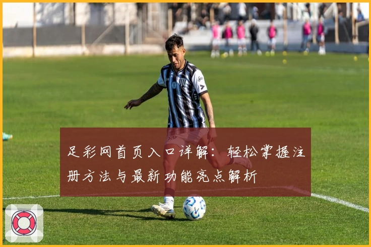 足彩网首页入口详解：轻松掌握注册方法与最新功能亮点解析
