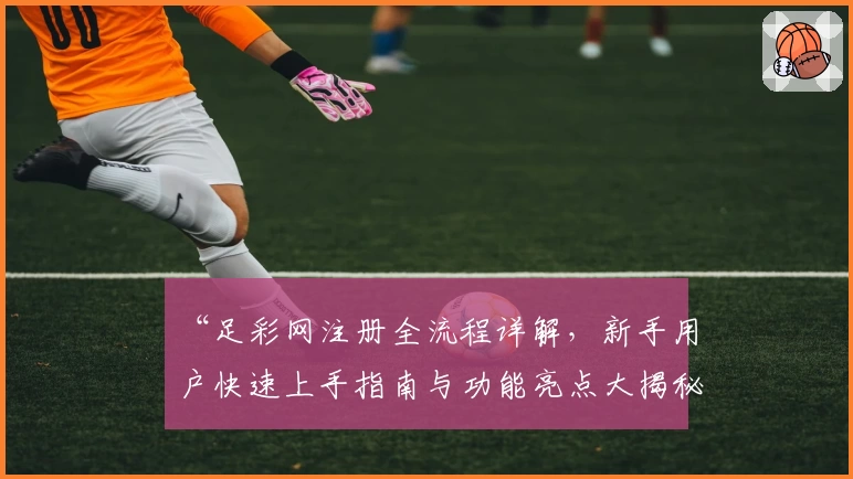 “足彩网注册全流程详解，新手用户快速上手指南与功能亮点大揭秘”